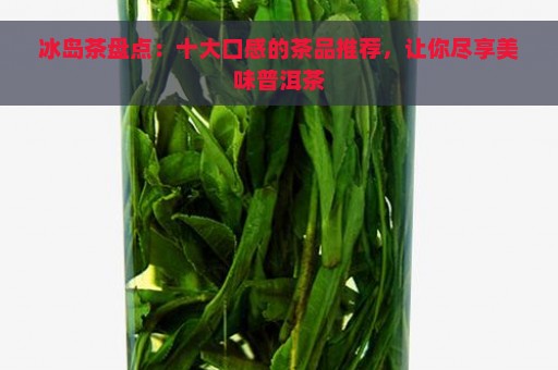 冰岛茶盘点：十大口感的茶品推荐，让你尽享美味普洱茶