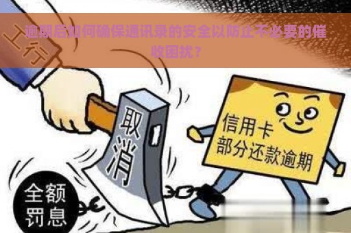 逾期后如何确保通讯录的安全以防止不必要的催收困扰？