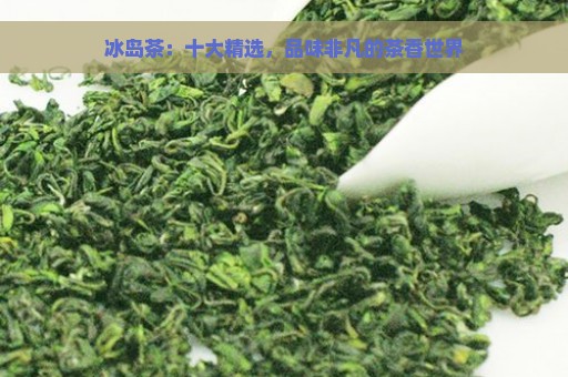 冰岛茶：十大精选，品味非凡的茶香世界