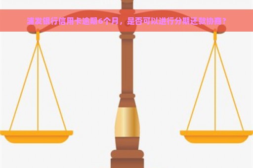 浦发银行信用卡逾期6个月，是否可以进行分期还款协商？