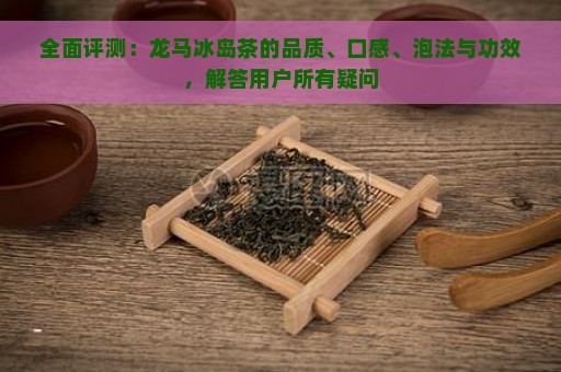 全面评测：龙马冰岛茶的品质、口感、泡法与功效，解答用户所有疑问