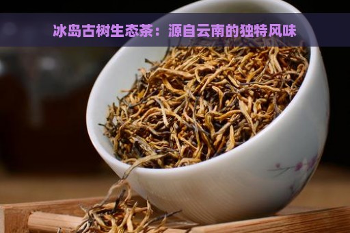 冰岛古树生态茶：源自云南的独特风味