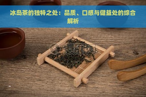 冰岛茶的独特之处：品质、口感与健益处的综合解析