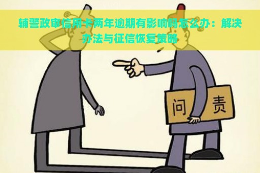 辅警政审信用卡两年逾期有影响吗怎么办：解决办法与征信恢复策略