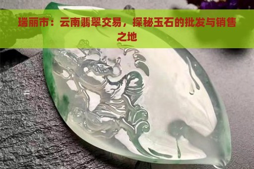 瑞丽市：云南翡翠交易，探秘玉石的批发与销售之地