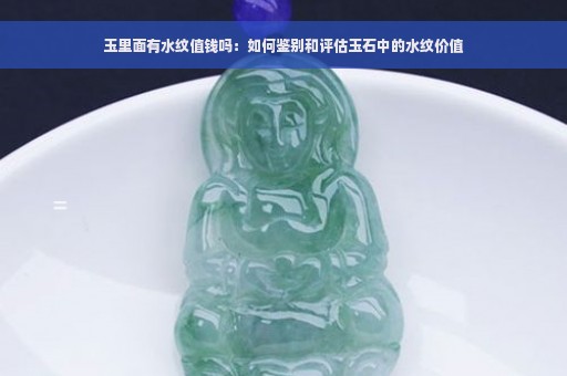 玉里面有水纹值钱吗：如何鉴别和评估玉石中的水纹价值