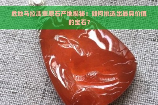 危地马拉翡翠原石产地揭秘：如何挑选出最具价值的宝石？