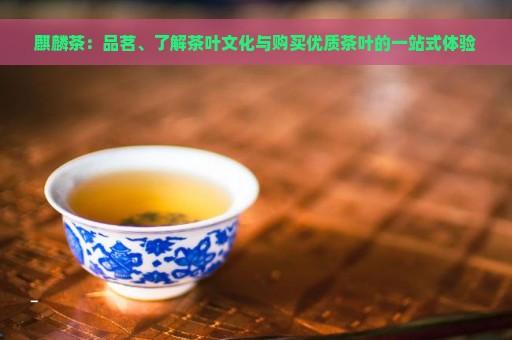 麒麟茶：品茗、了解茶叶文化与购买优质茶叶的一站式体验