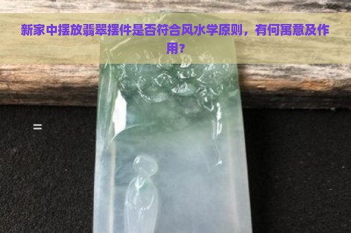 新家中摆放翡翠摆件是否符合风水学原则，有何寓意及作用？