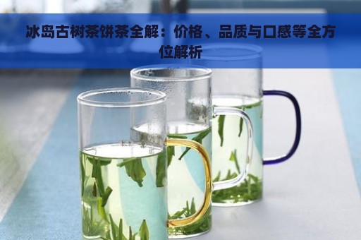 冰岛古树茶饼茶全解：价格、品质与口感等全方位解析