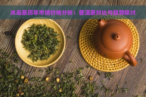 冰岛茶历年市场价格分析：普洱茶对比与趋势探讨