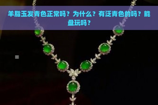 羊脂玉发青色正常吗？为什么？有泛青色的吗？能盘玩吗？