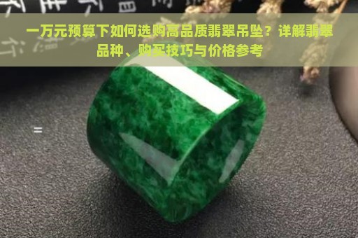 一万元预算下如何选购高品质翡翠吊坠？详解翡翠品种、购买技巧与价格参考