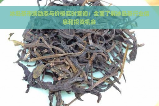 冰岛茶市场动态与价格实时查询：全面了解冰岛茶行业信息和投资机会