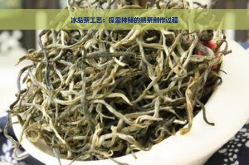 冰岛茶工艺：探索神秘的熟茶制作过程