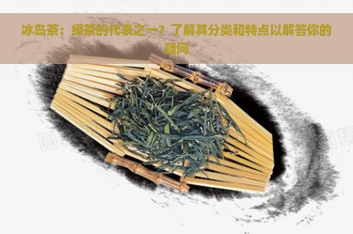 冰岛茶：绿茶的代表之一？了解其分类和特点以解答你的疑问