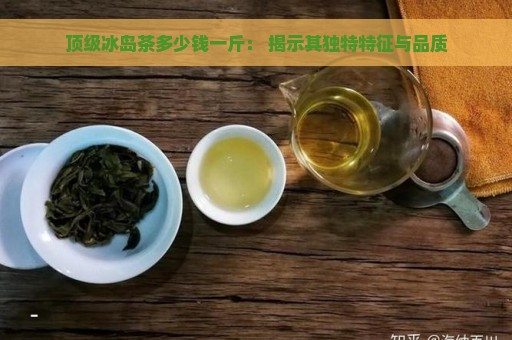 顶级冰岛茶多少钱一斤： 揭示其独特特征与品质