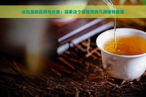 冰岛茶的品种与分类：探索这个茶世界的几种独特味道