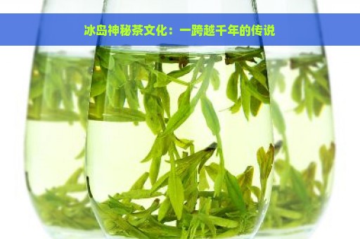 冰岛神秘茶文化：一跨越千年的传说