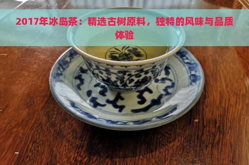 2017年冰岛茶：精选古树原料，独特的风味与品质体验