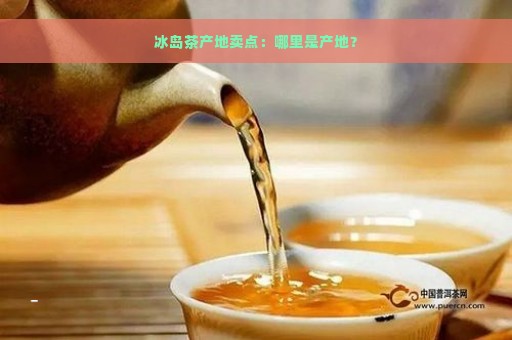 冰岛茶产地卖点：哪里是产地？