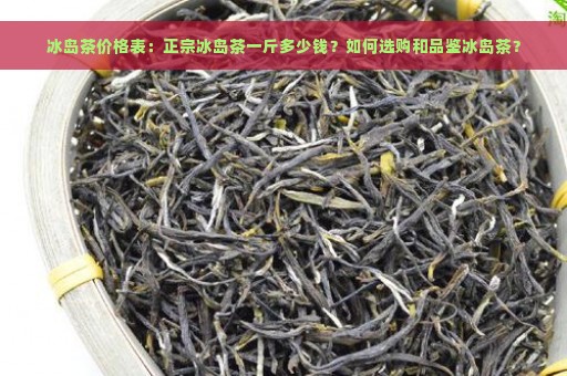 冰岛茶价格表：正宗冰岛茶一斤多少钱？如何选购和品鉴冰岛茶？