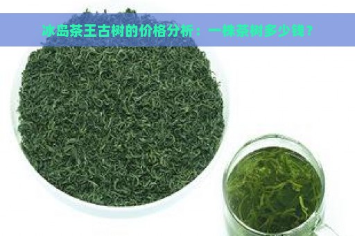 冰岛茶王古树的价格分析：一株茶树多少钱？