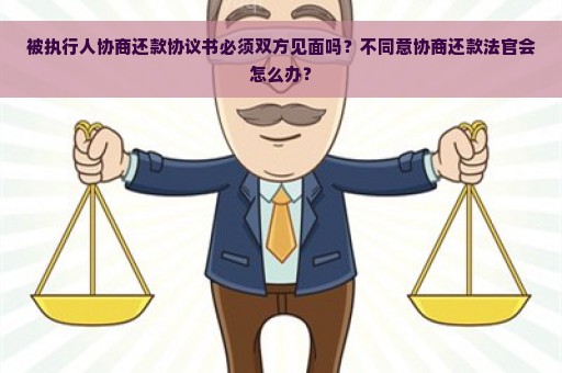 被执行人协商还款协议书必须双方见面吗？不同意协商还款法官会怎么办？