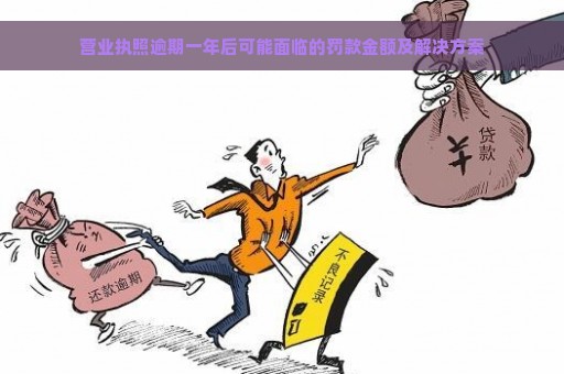 营业执照逾期一年后可能面临的罚款金额及解决方案