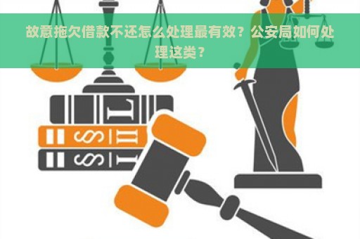 故意拖欠借款不还怎么处理最有效？公安局如何处理这类？