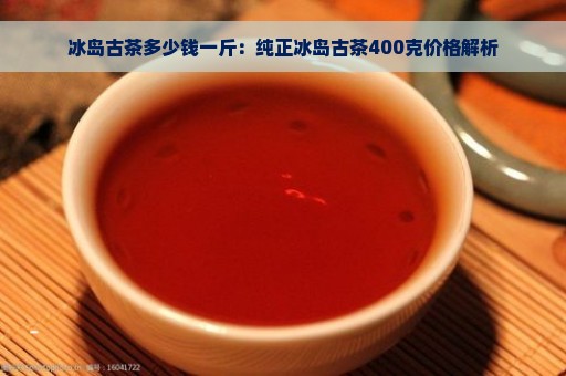 冰岛古茶多少钱一斤：纯正冰岛古茶400克价格解析