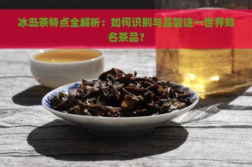 冰岛茶特点全解析：如何识别与品尝这一世界知名茶品？