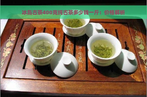 冰岛古茶400克纯古茶多少钱一斤：价格解析