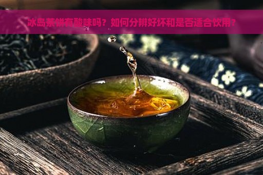 冰岛茶饼有酸味吗？如何分辨好坏和是否适合饮用？