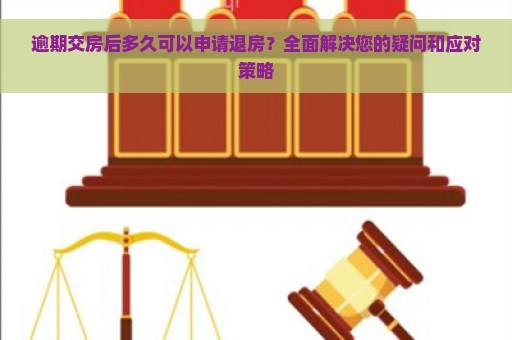 逾期交房后多久可以申请退房？全面解决您的疑问和应对策略