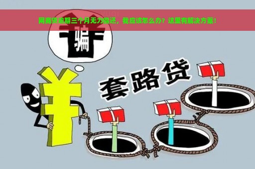 网商贷逾期三个月无力偿还，我应该怎么办？这里有解决方案！