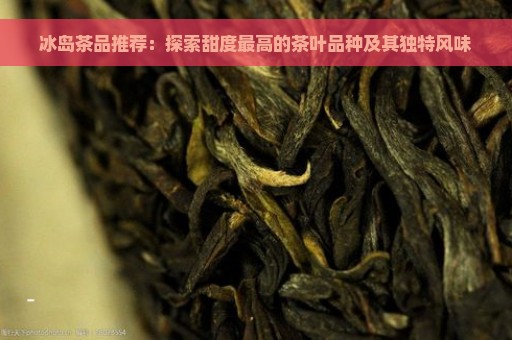 冰岛茶品推荐：探索甜度最高的茶叶品种及其独特风味