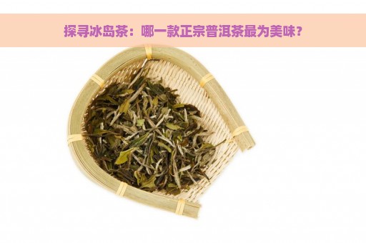 探寻冰岛茶：哪一款正宗普洱茶最为美味？