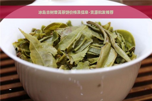 冰岛古树普洱茶饼价格及信息-货源批发推荐