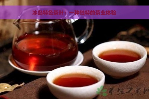 冰岛特色茶叶：一种独特的茶业体验