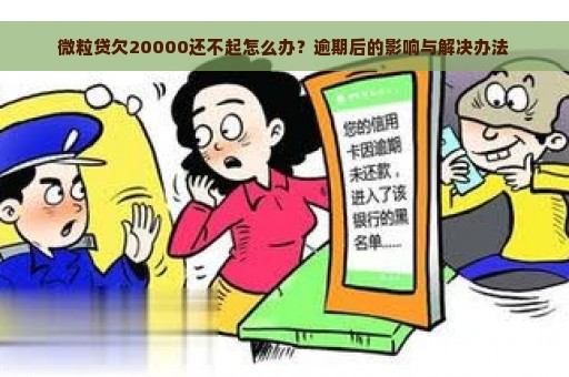 微粒贷欠20000还不起怎么办？逾期后的影响与解决办法