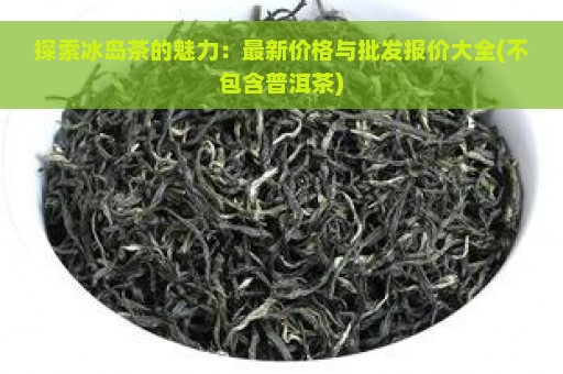 探索冰岛茶的魅力：最新价格与批发报价大全(不包含普洱茶)