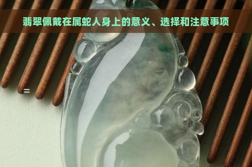 翡翠佩戴在属蛇人身上的意义、选择和注意事项