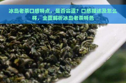 冰岛老茶口感特点，是否会涩？口感描述及怎么样，全面解析冰岛老茶特色