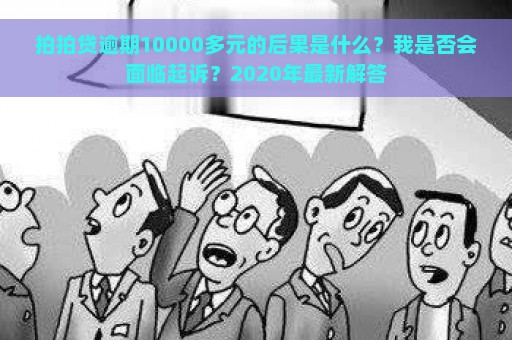 拍拍贷逾期10000多元的后果是什么？我是否会面临起诉？2020年最新解答