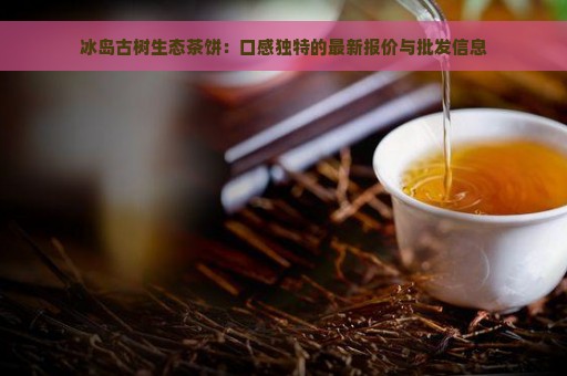 冰岛古树生态茶饼：口感独特的最新报价与批发信息