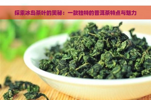 探索冰岛茶叶的奥秘：一款独特的普洱茶特点与魅力