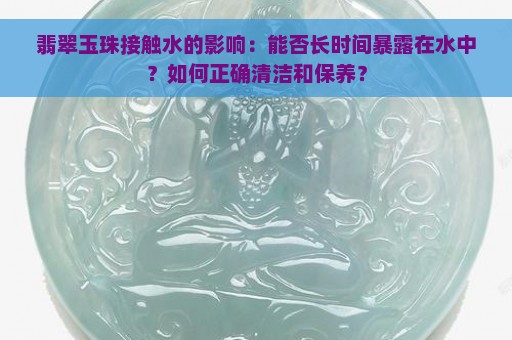 翡翠玉珠接触水的影响：能否长时间暴露在水中？如何正确清洁和保养？