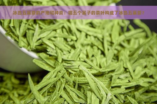 冰岛五寨茶的产地和种类：哪五个寨子的茶叶构成了冰岛五寨茶？