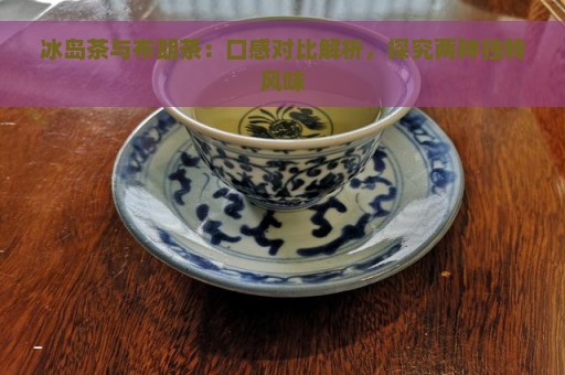 冰岛茶与布朗茶：口感对比解析，探究两种独特风味